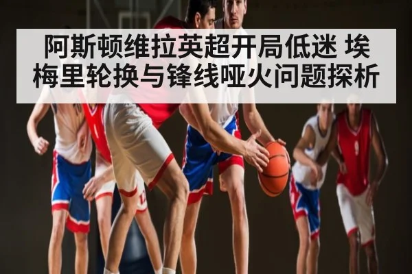 阿斯顿维拉英超开局低迷 埃梅里轮换与锋线哑火问题探析