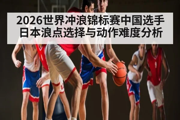 2026世界冲浪锦标赛中国选手日本浪点选择与动作难度分析