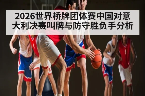 2026世界桥牌团体赛中国对意大利决赛叫牌与防守胜负手分析